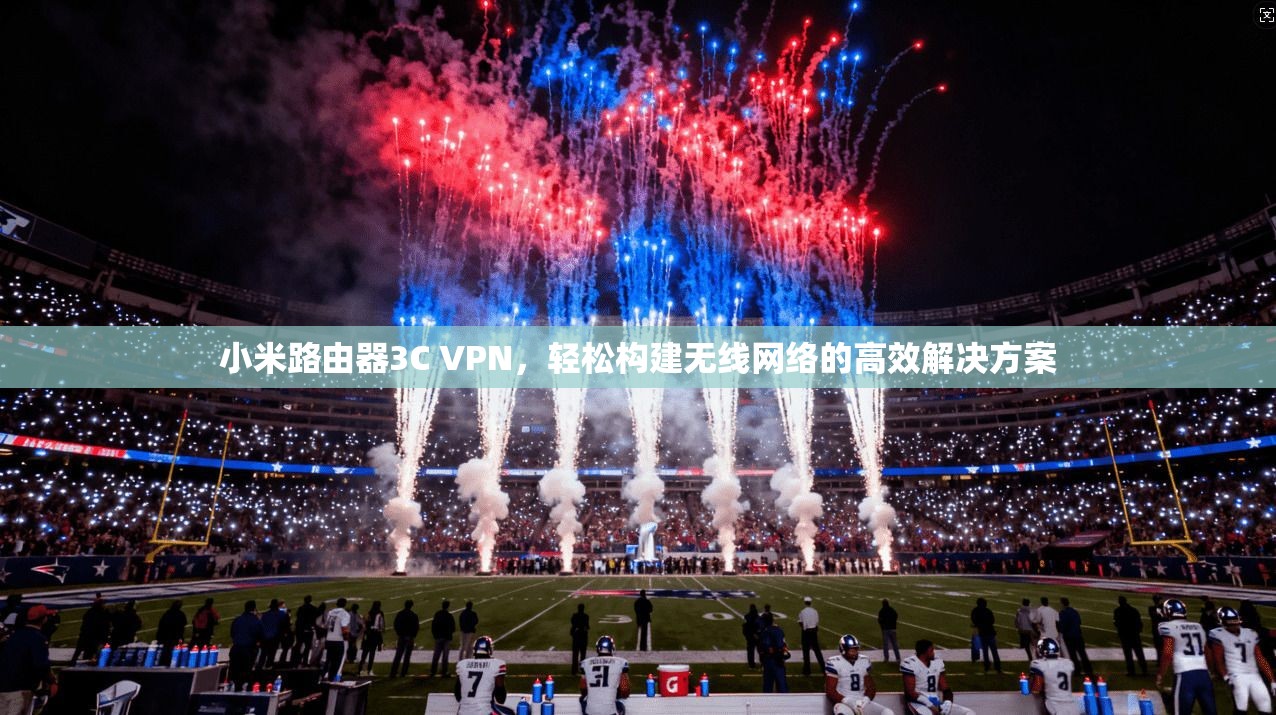 小米路由器3C VPN，轻松构建无线网络的高效解决方案