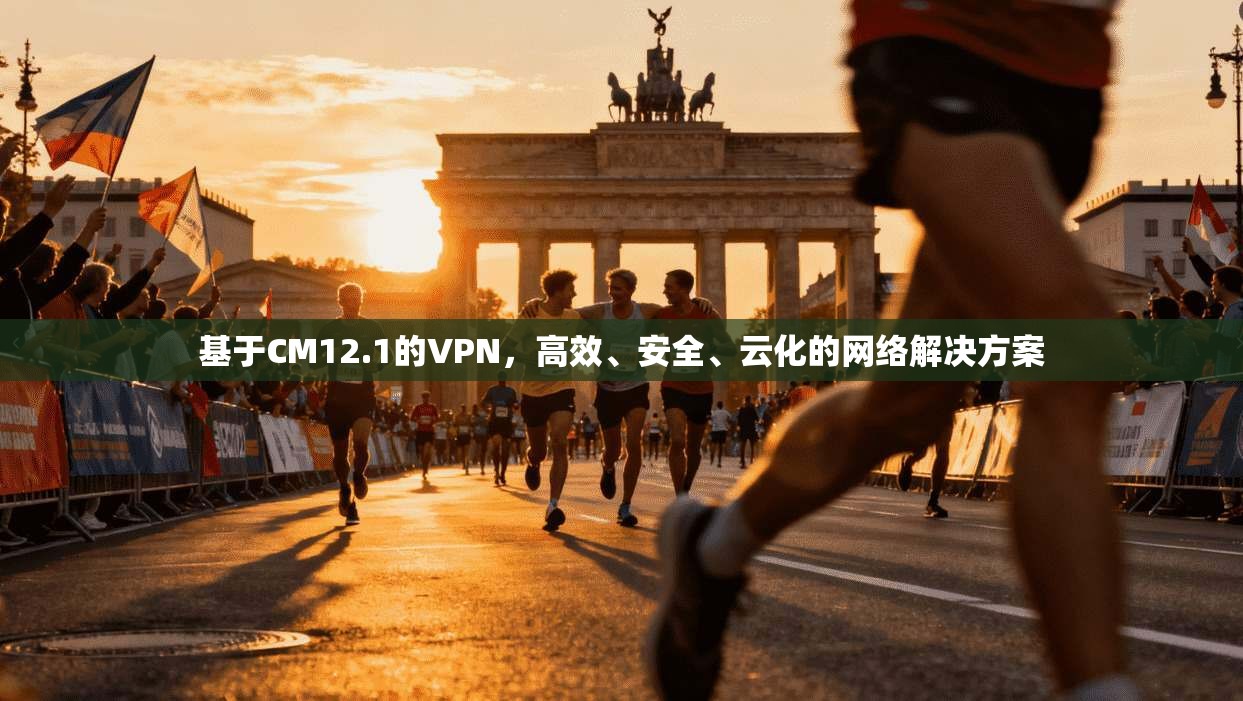 基于CM12.1的VPN，高效、安全、云化的网络解决方案
