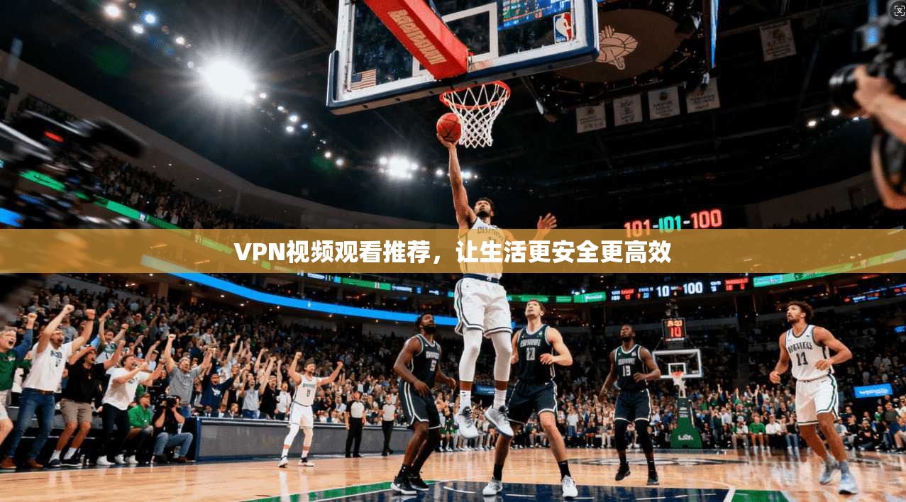 VPN视频观看推荐，让生活更安全更高效
