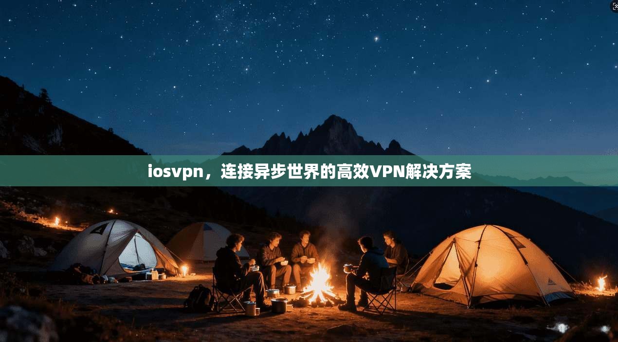 iosvpn，连接异步世界的高效VPN解决方案