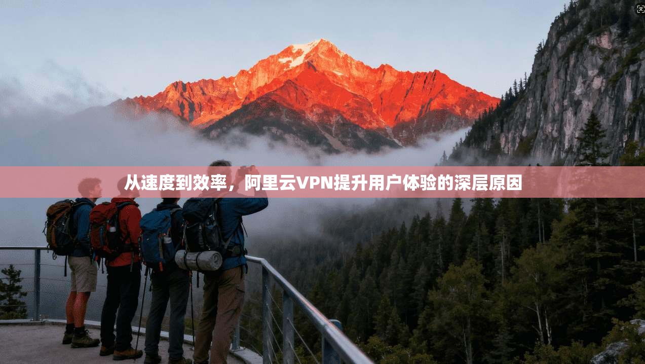 从速度到效率，阿里云VPN提升用户体验的深层原因