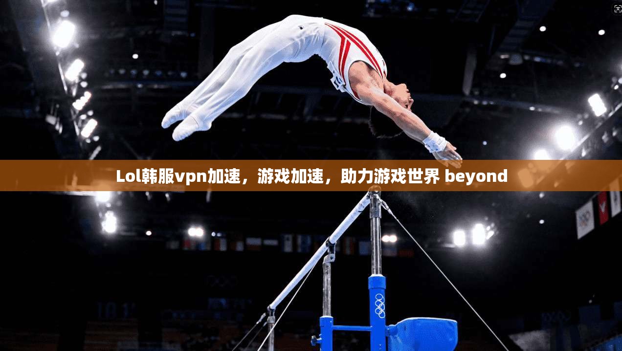 Lol韩服vpn加速，游戏加速，助力游戏世界 beyond