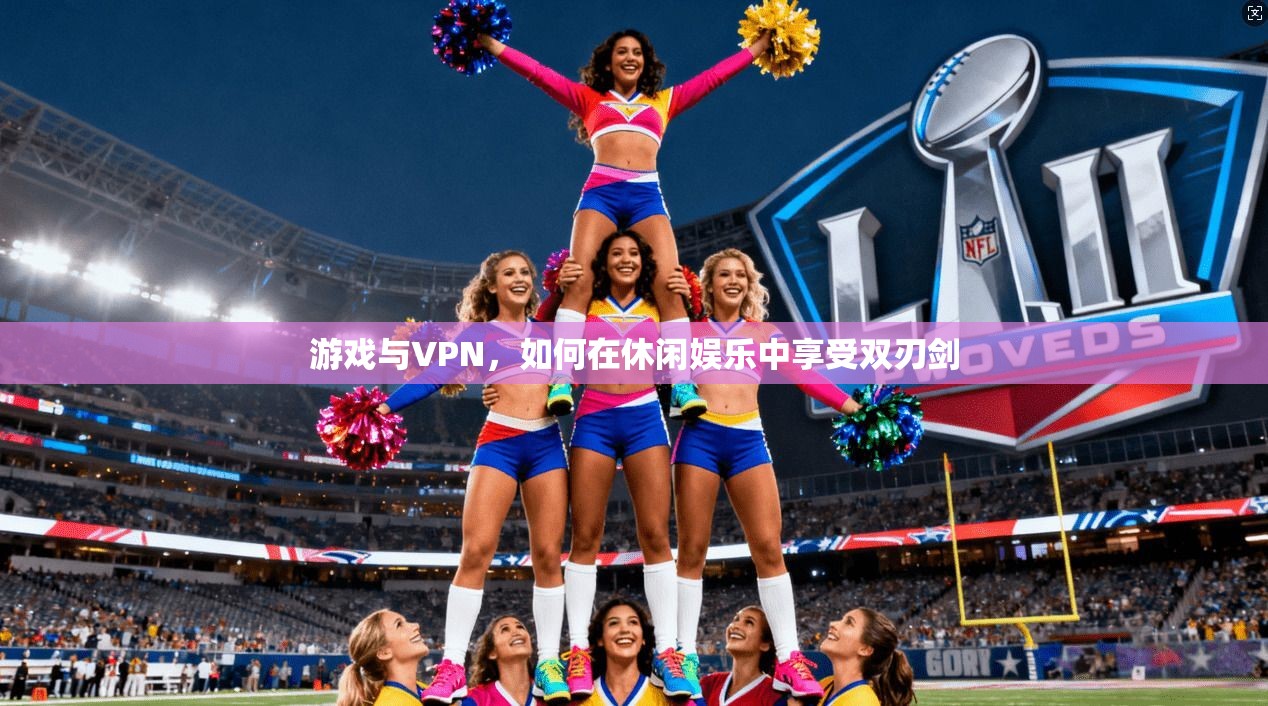 游戏与VPN，如何在休闲娱乐中享受双刃剑