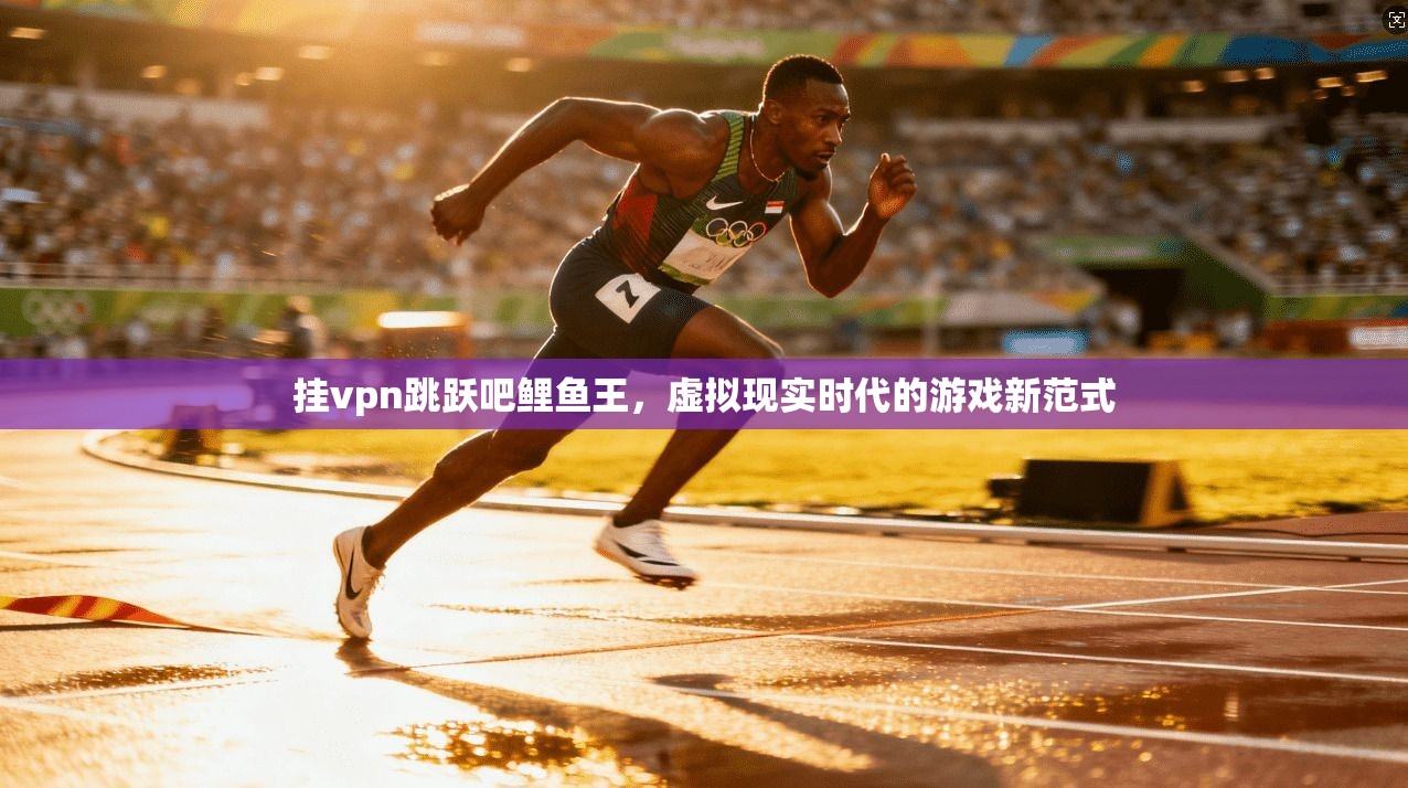 挂vpn跳跃吧鲤鱼王，虚拟现实时代的游戏新范式