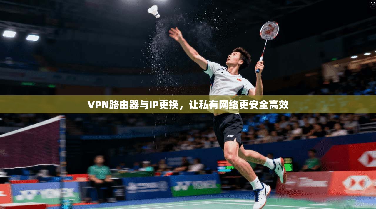 VPN路由器与IP更换，让私有网络更安全高效