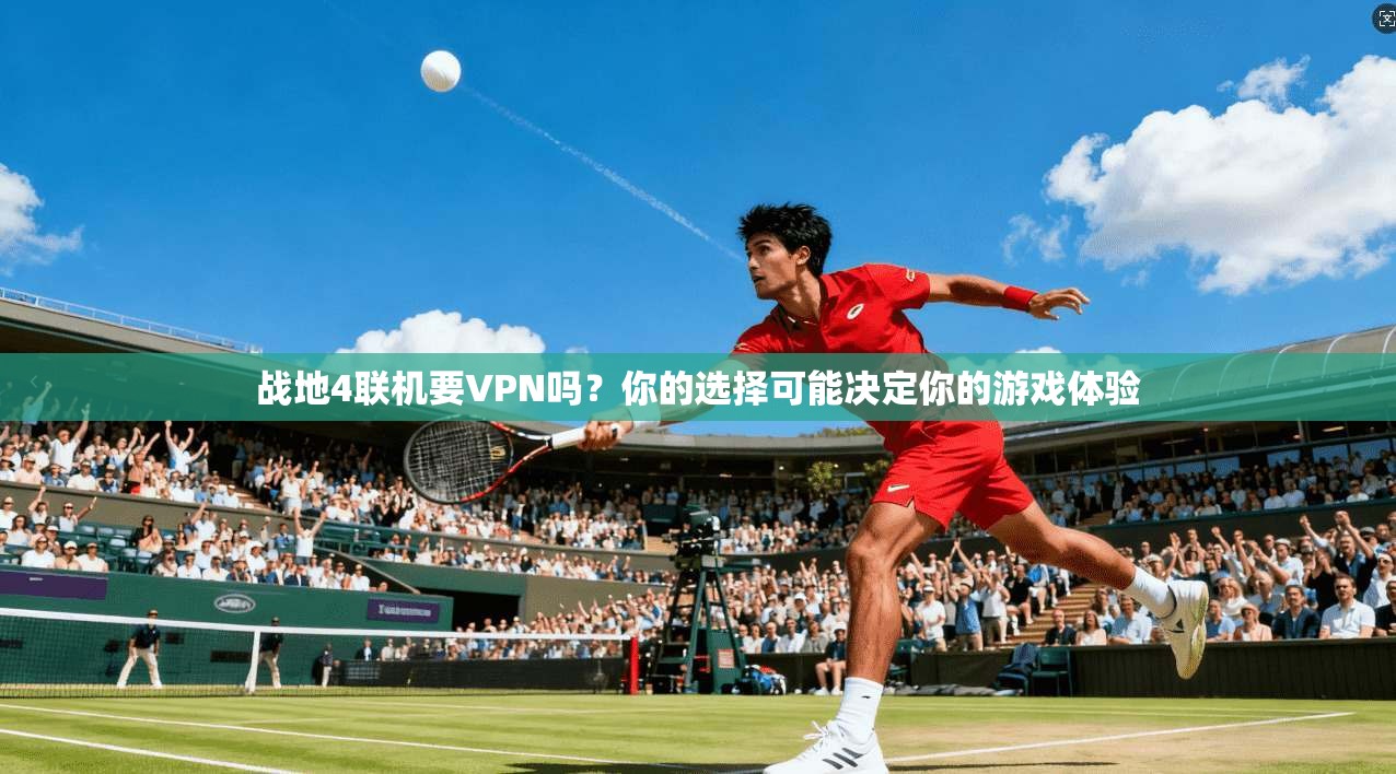 战地4联机要VPN吗？你的选择可能决定你的游戏体验