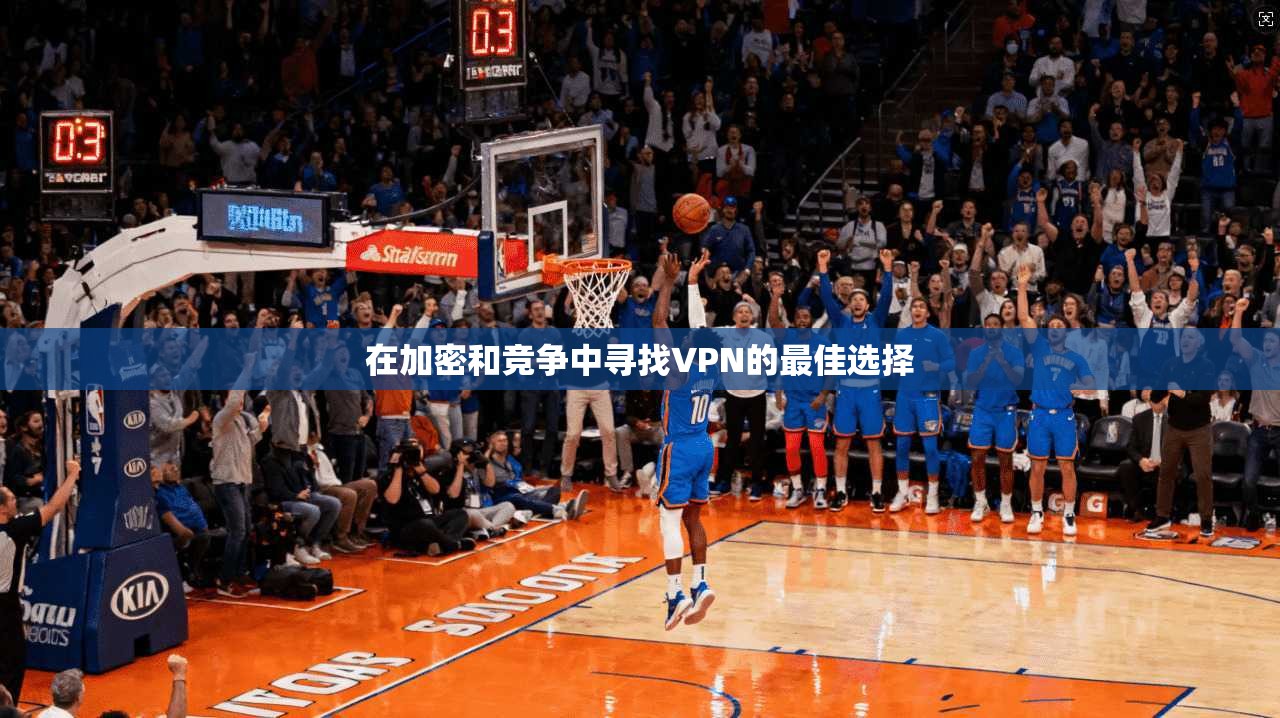 在加密和竞争中寻找VPN的最佳选择