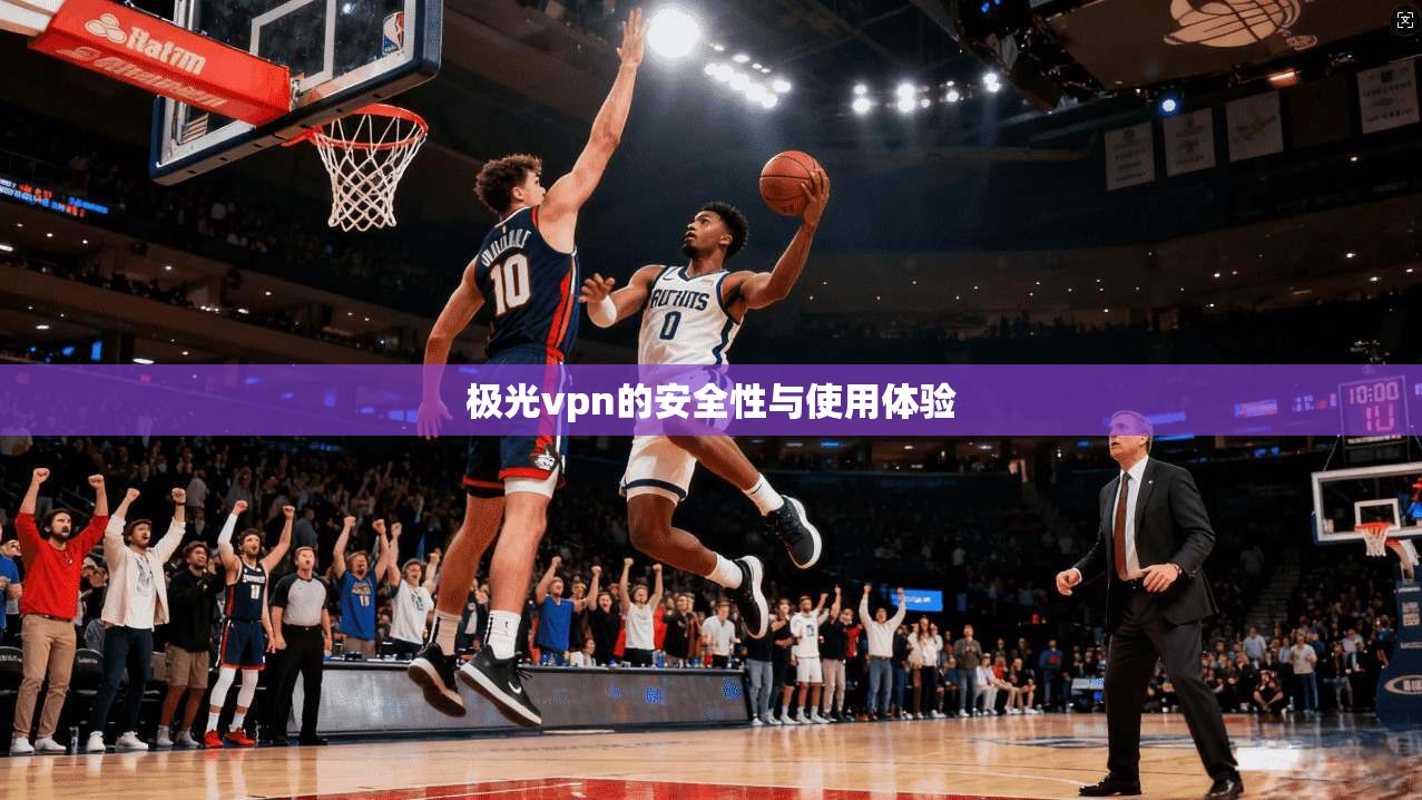 极光vpn的安全性与使用体验