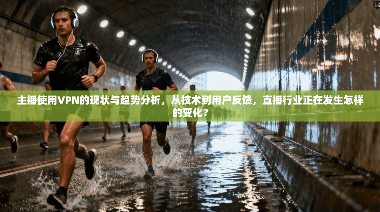 主播使用VPN的现状与趋势分析，从技术到用户反馈，直播行业正在发生怎样的变化？