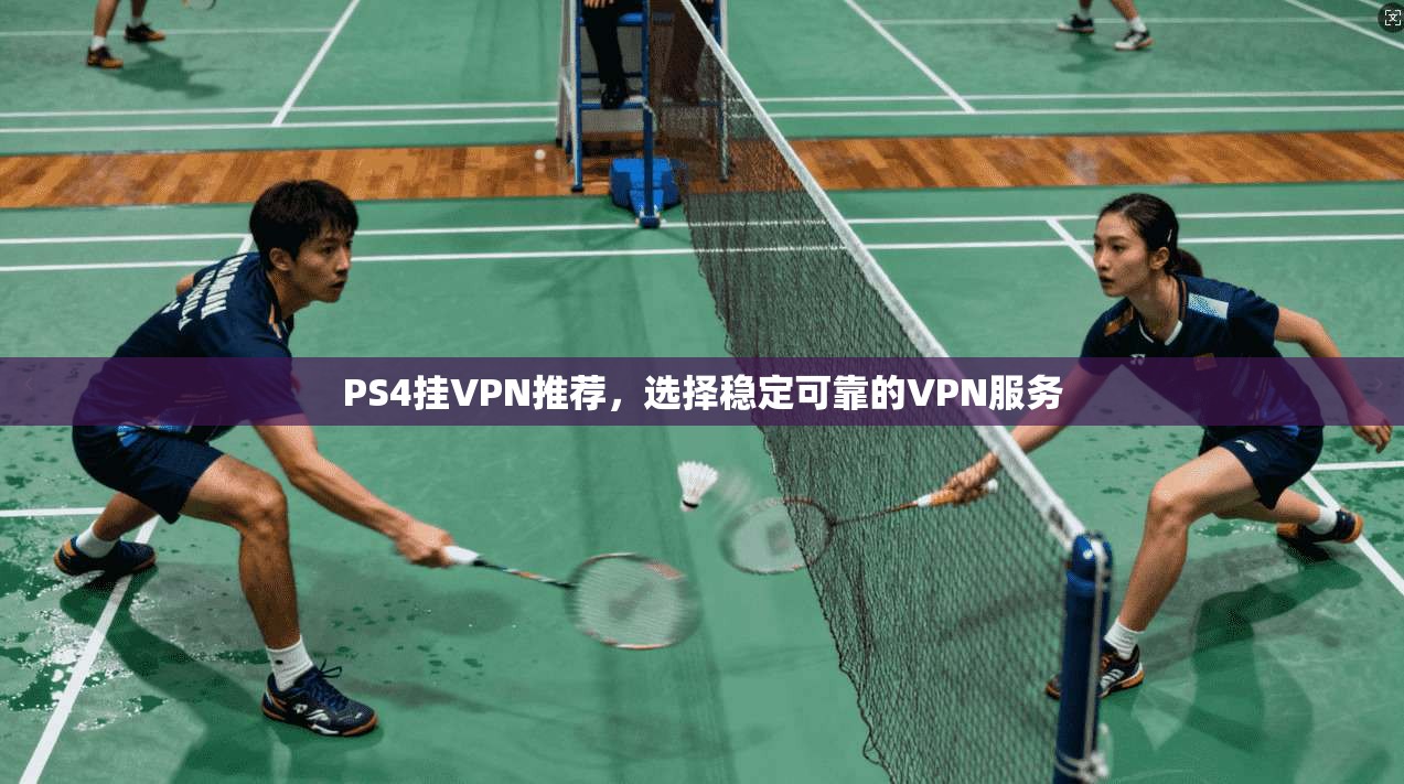 PS4挂VPN推荐，选择稳定可靠的VPN服务