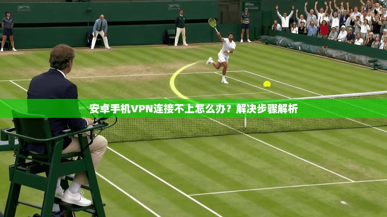 安卓手机VPN连接不上怎么办？解决步骤解析