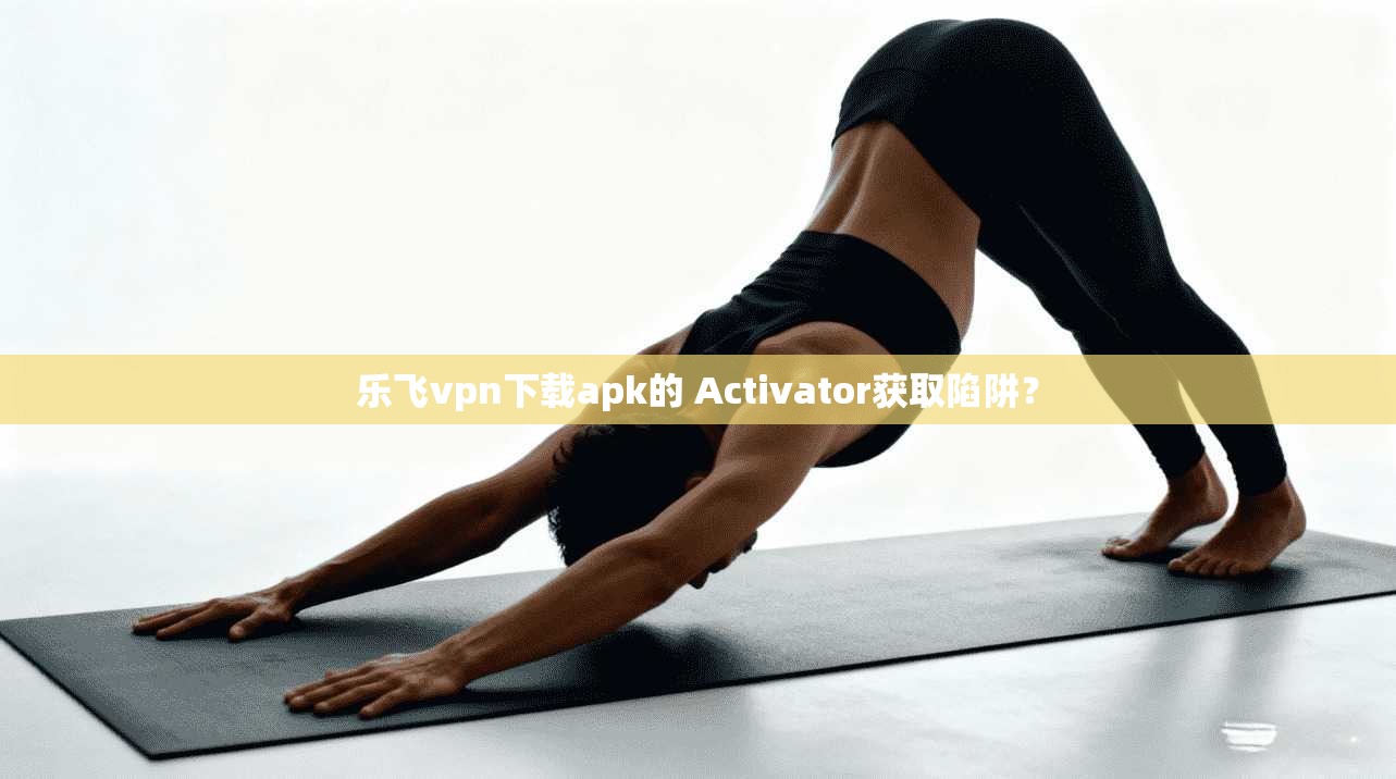 乐飞vpn下载apk的 Activator获取陷阱?