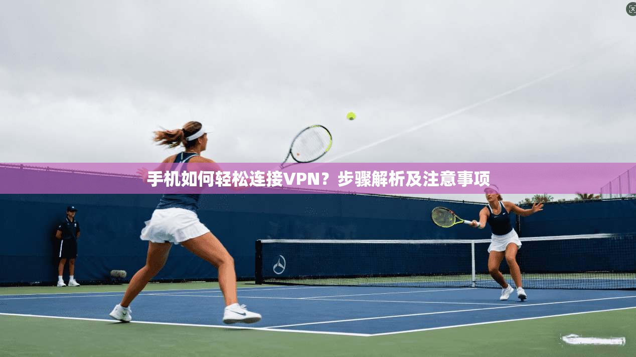 手机如何轻松连接VPN？步骤解析及注意事项