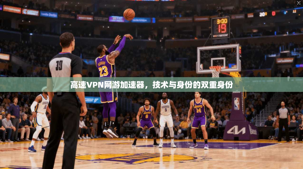 高速VPN网游加速器,技术与身份的双重身份