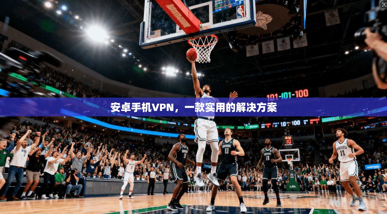 安卓手机VPN，一款实用的解决方案