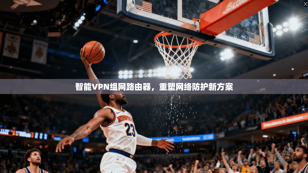 智能VPN组网路由器,重塑网络防护新方案