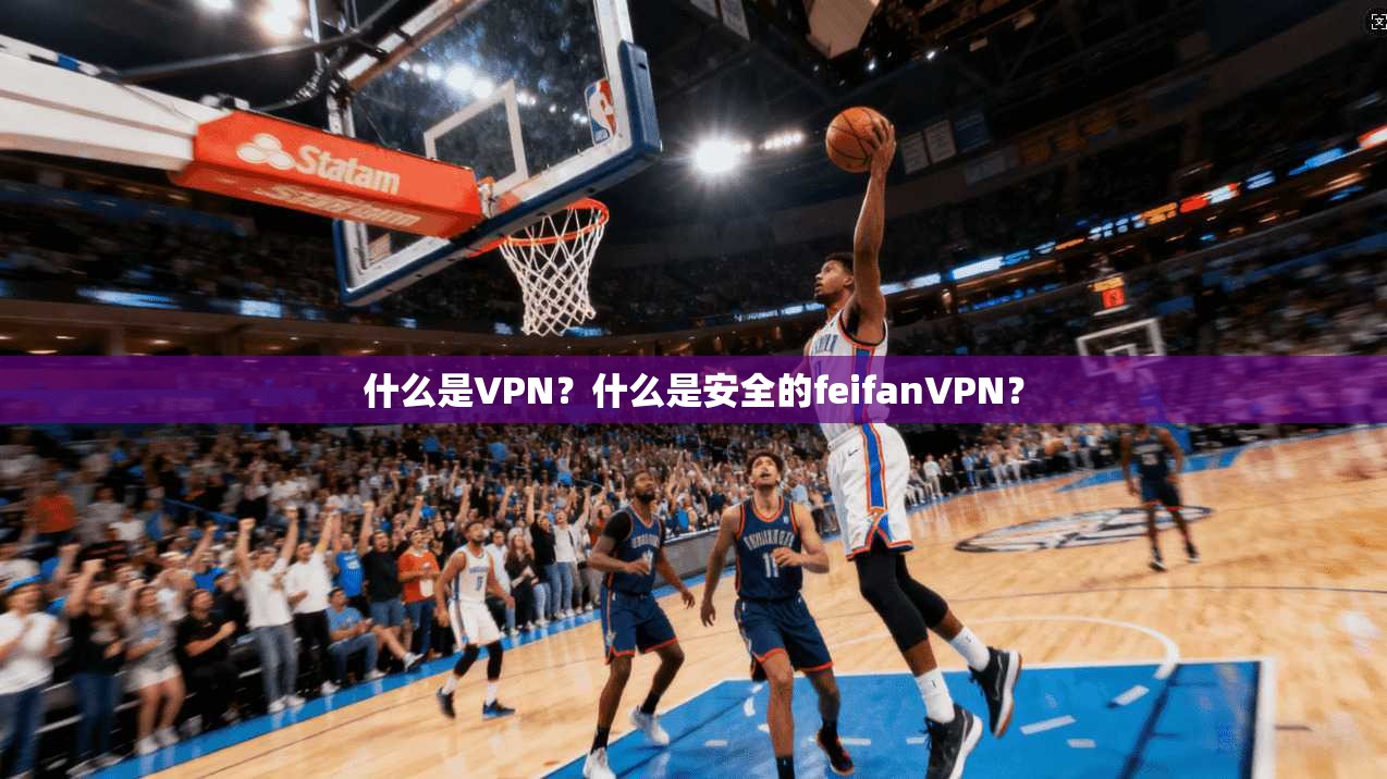 什么是VPN？什么是安全的feifanVPN？