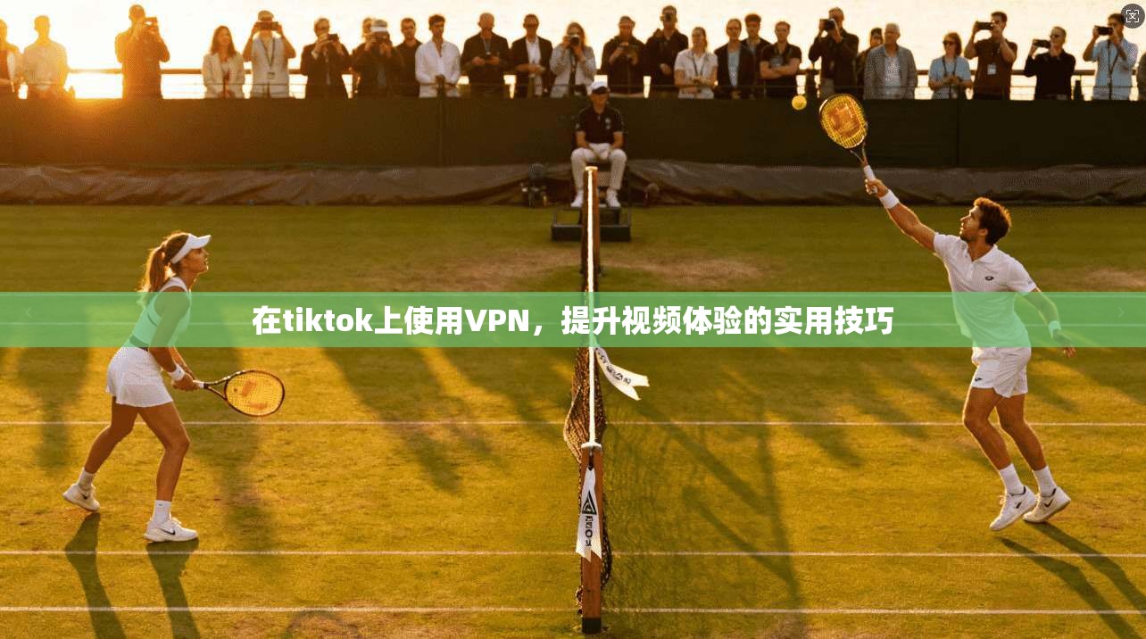 在tiktok上使用VPN，提升视频体验的实用技巧