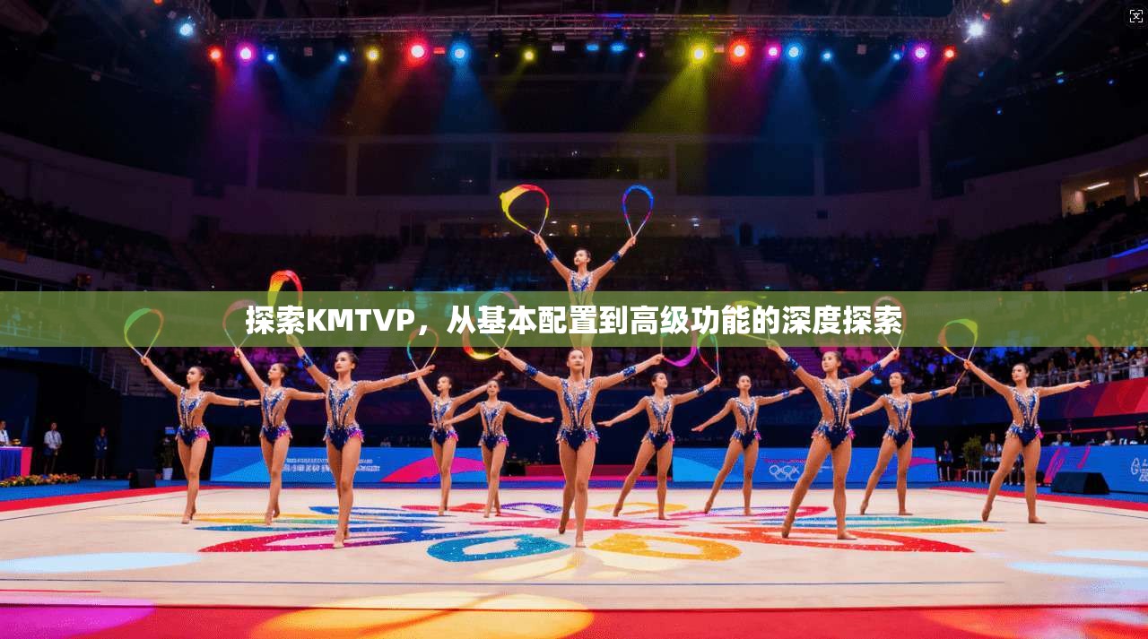 探索KMTVP，从基本配置到高级功能的深度探索