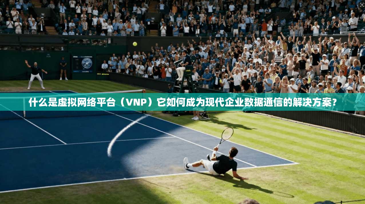 什么是虚拟网络平台（VNP）它如何成为现代企业数据通信的解决方案？