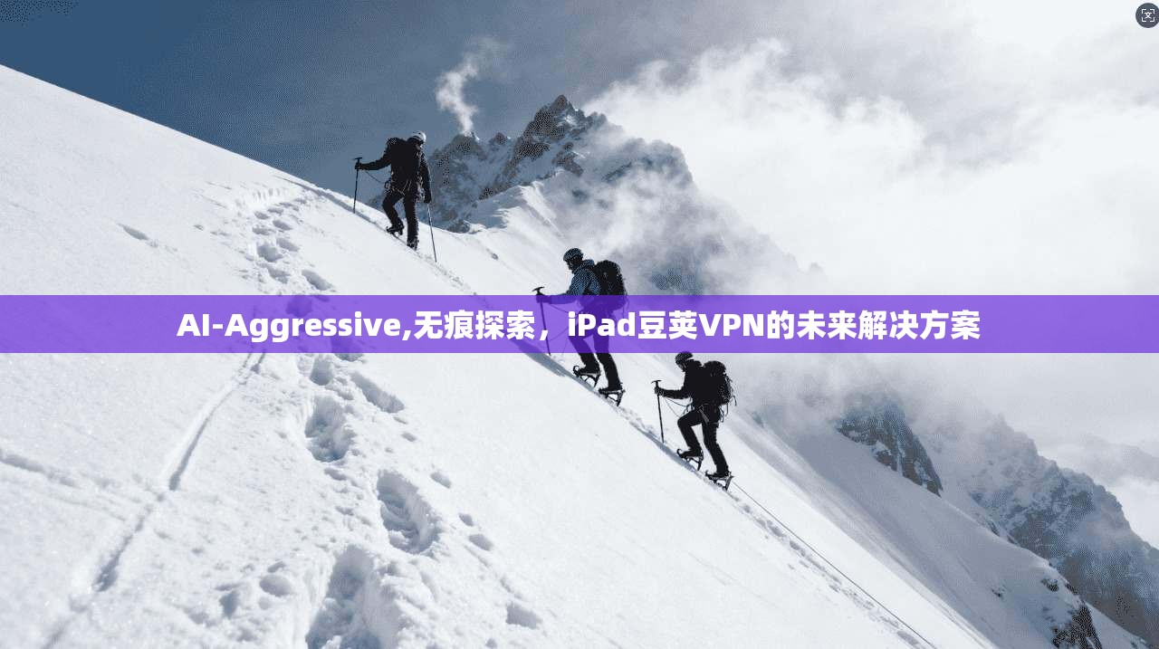 AI-Aggressive,无痕探索，iPad豆荚VPN的未来解决方案
