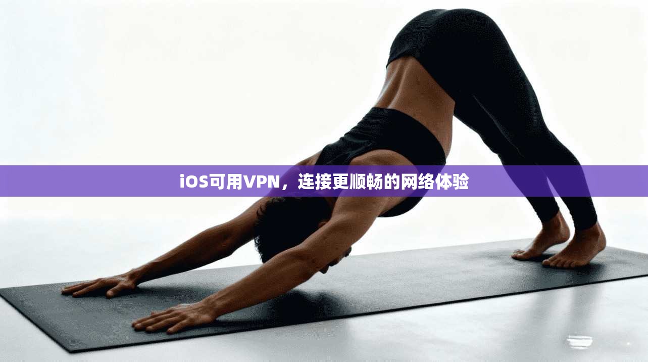 iOS可用VPN，连接更顺畅的网络体验