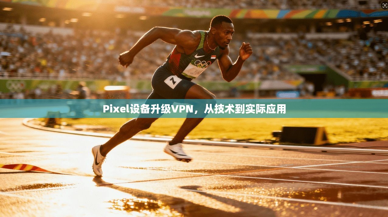Pixel设备升级VPN,从技术到实际应用