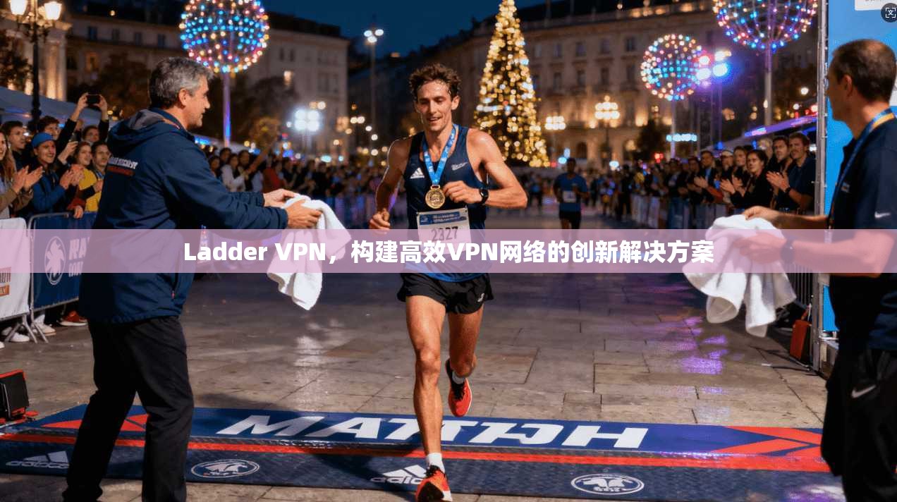 Ladder VPN，构建高效VPN网络的创新解决方案