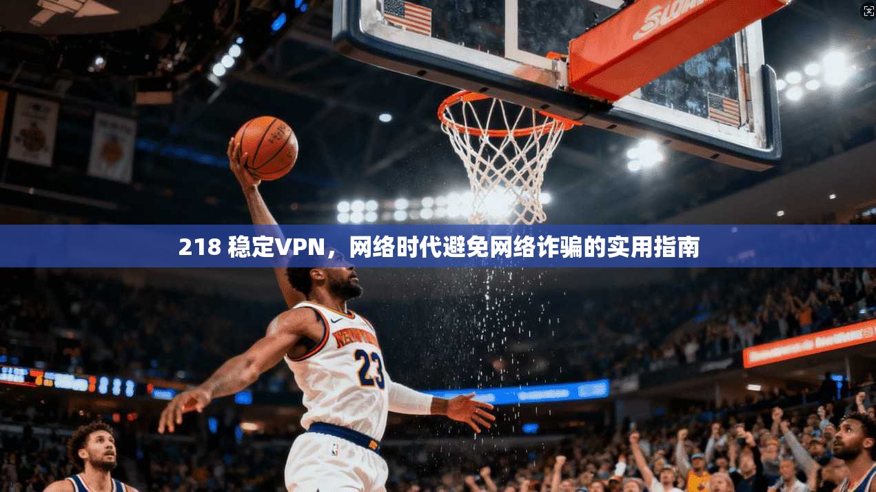 218 稳定VPN，网络时代避免网络诈骗的实用指南