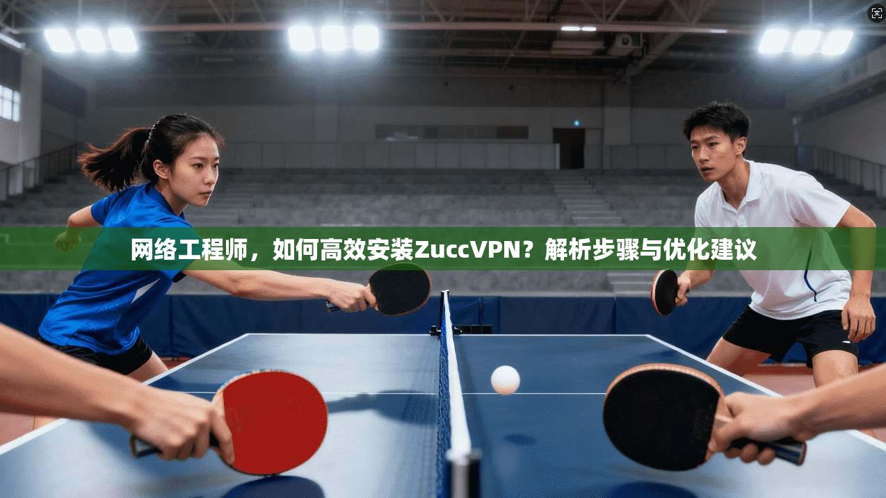 网络工程师，如何高效安装ZuccVPN？解析步骤与优化建议