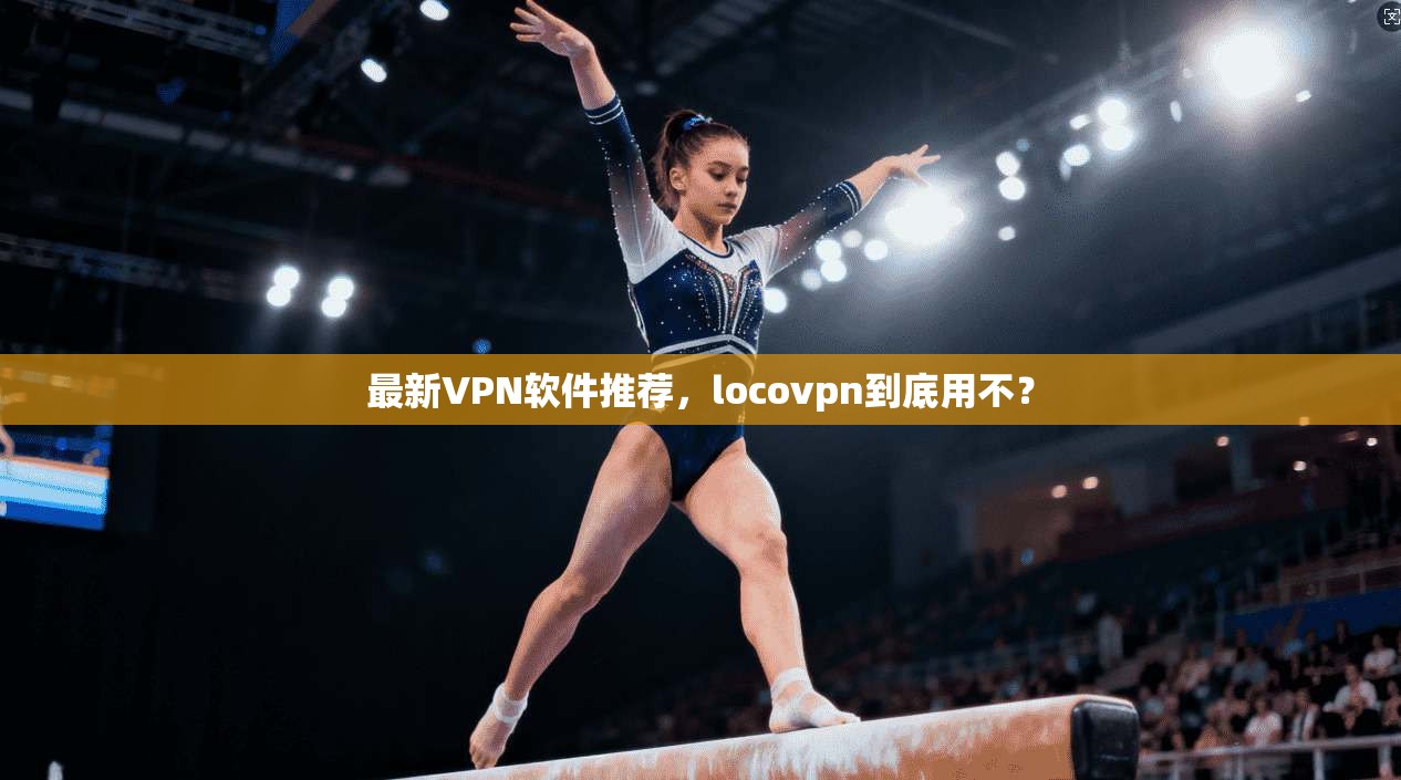 最新VPN软件推荐，locovpn到底用不？