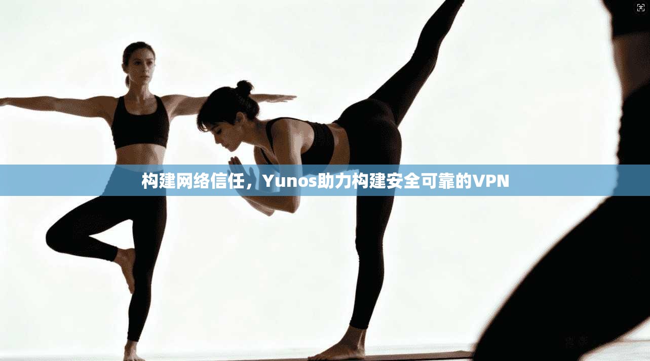 构建网络信任，Yunos助力构建安全可靠的VPN