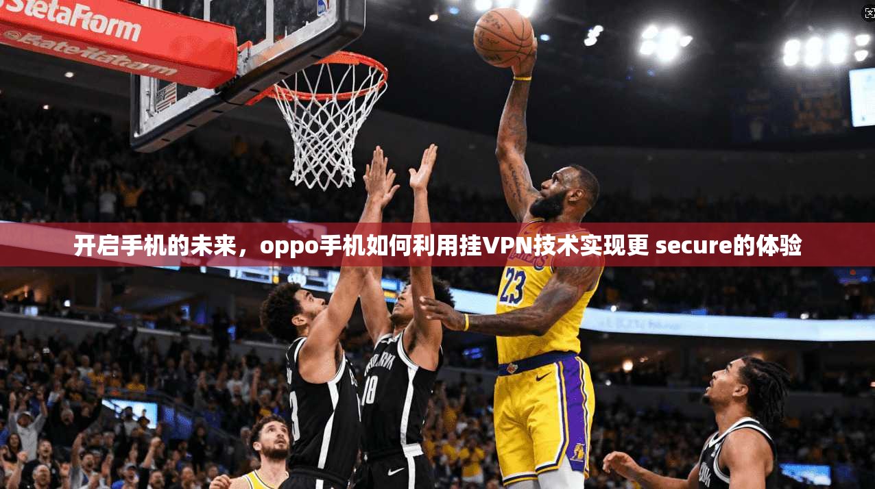 开启手机的未来，oppo手机如何利用挂VPN技术实现更 secure的体验