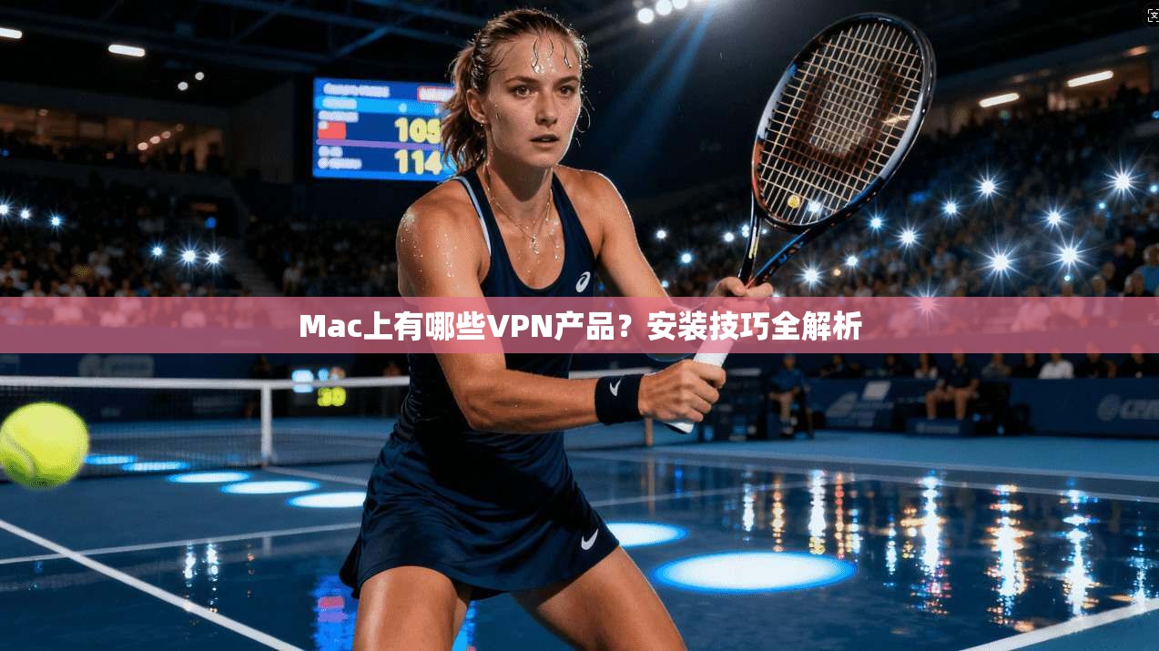 Mac上有哪些VPN产品?安装技巧全解析