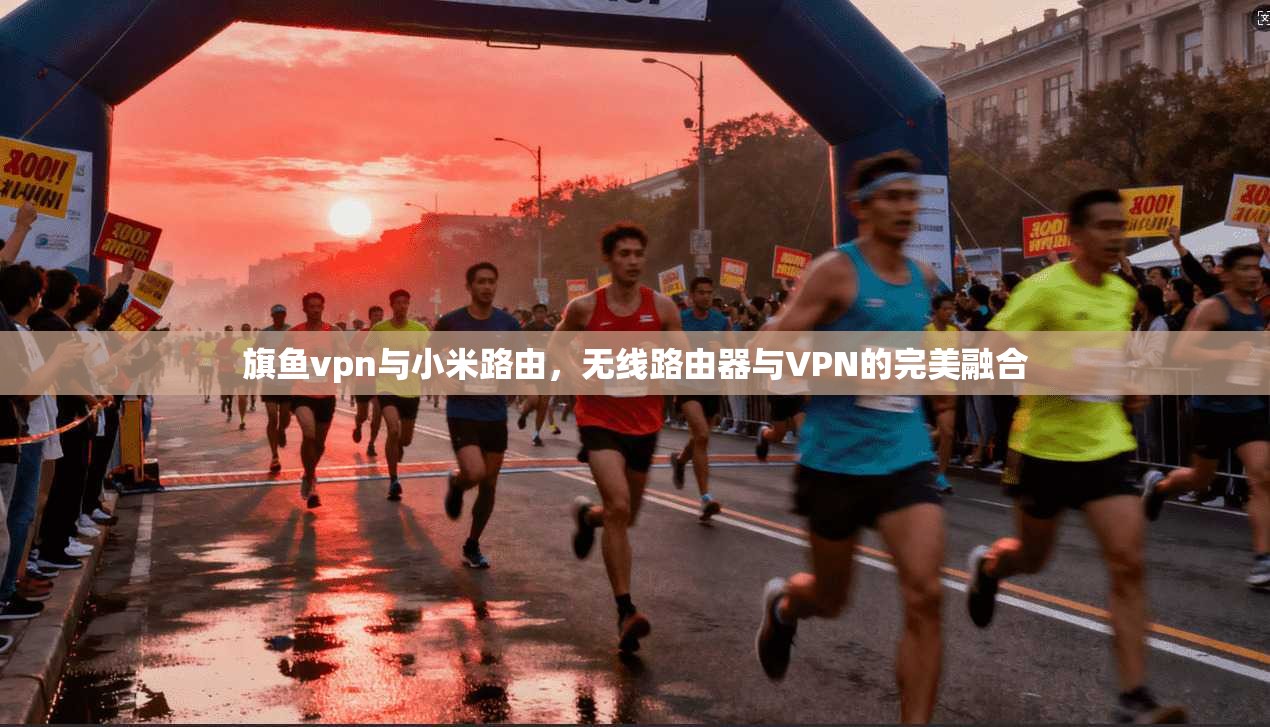 旗鱼vpn与小米路由，无线路由器与VPN的完美融合