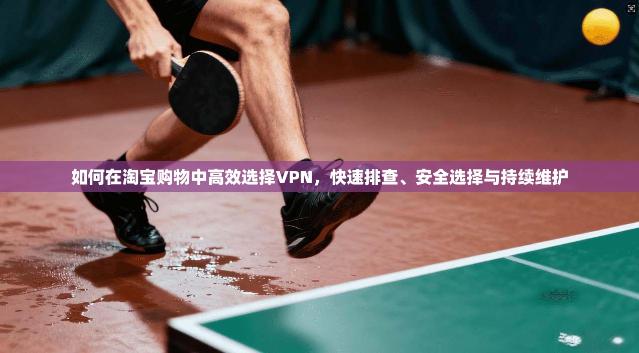 如何在淘宝购物中高效选择VPN，快速排查、安全选择与持续维护