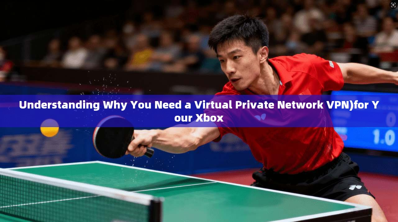 Understanding Why You Need a Virtual Private Network VPN)for Your Xbox