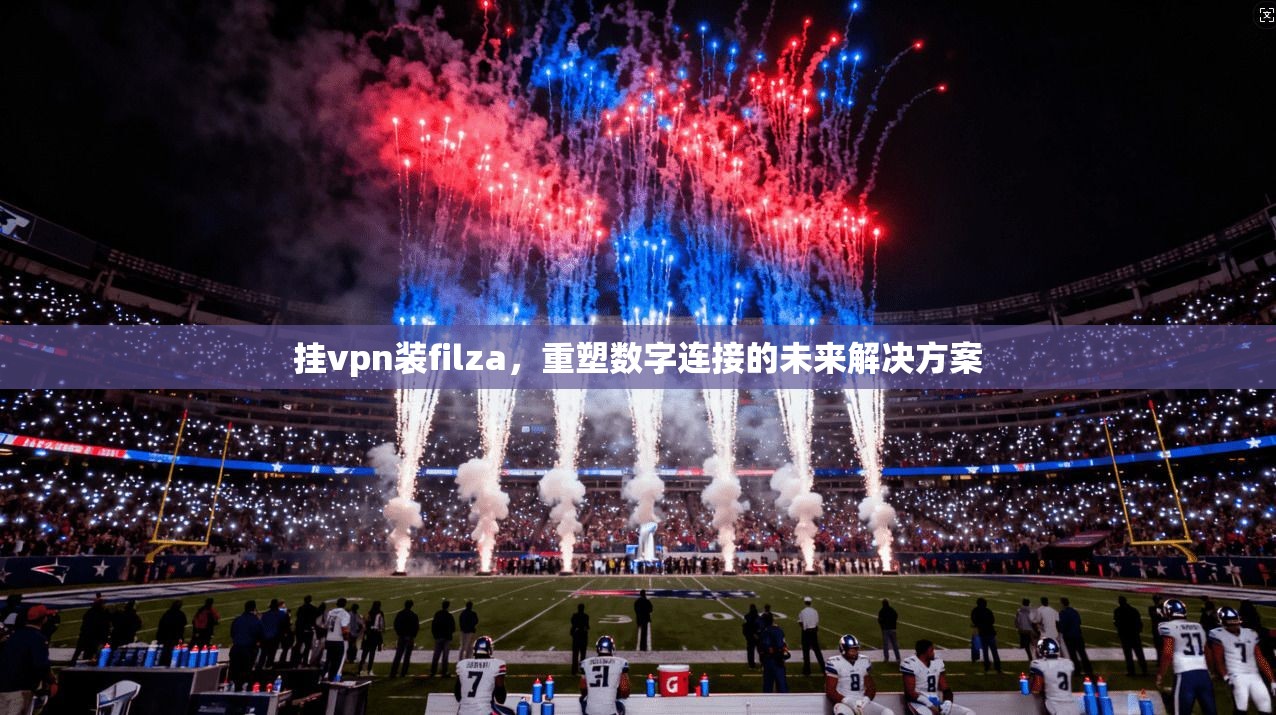 挂vpn装filza，重塑数字连接的未来解决方案