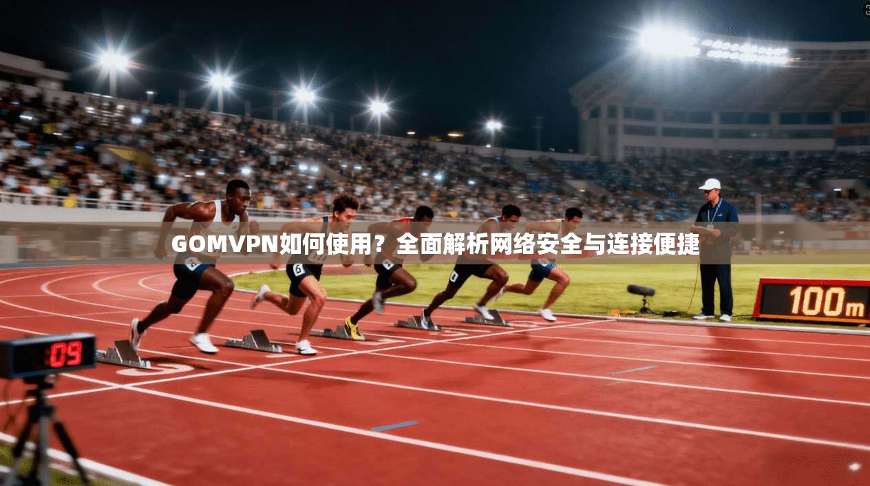 GOMVPN如何使用？全面解析网络安全与连接便捷
