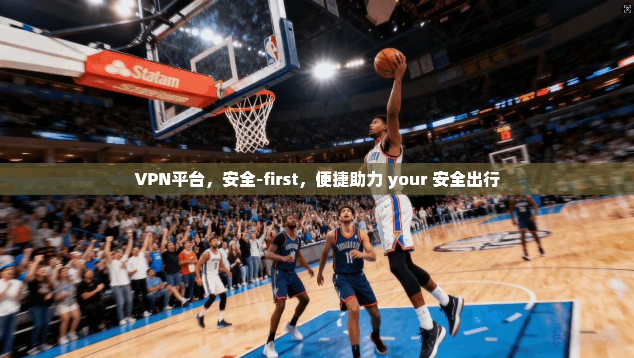 VPN平台，安全-first，便捷助力 your 安全出行