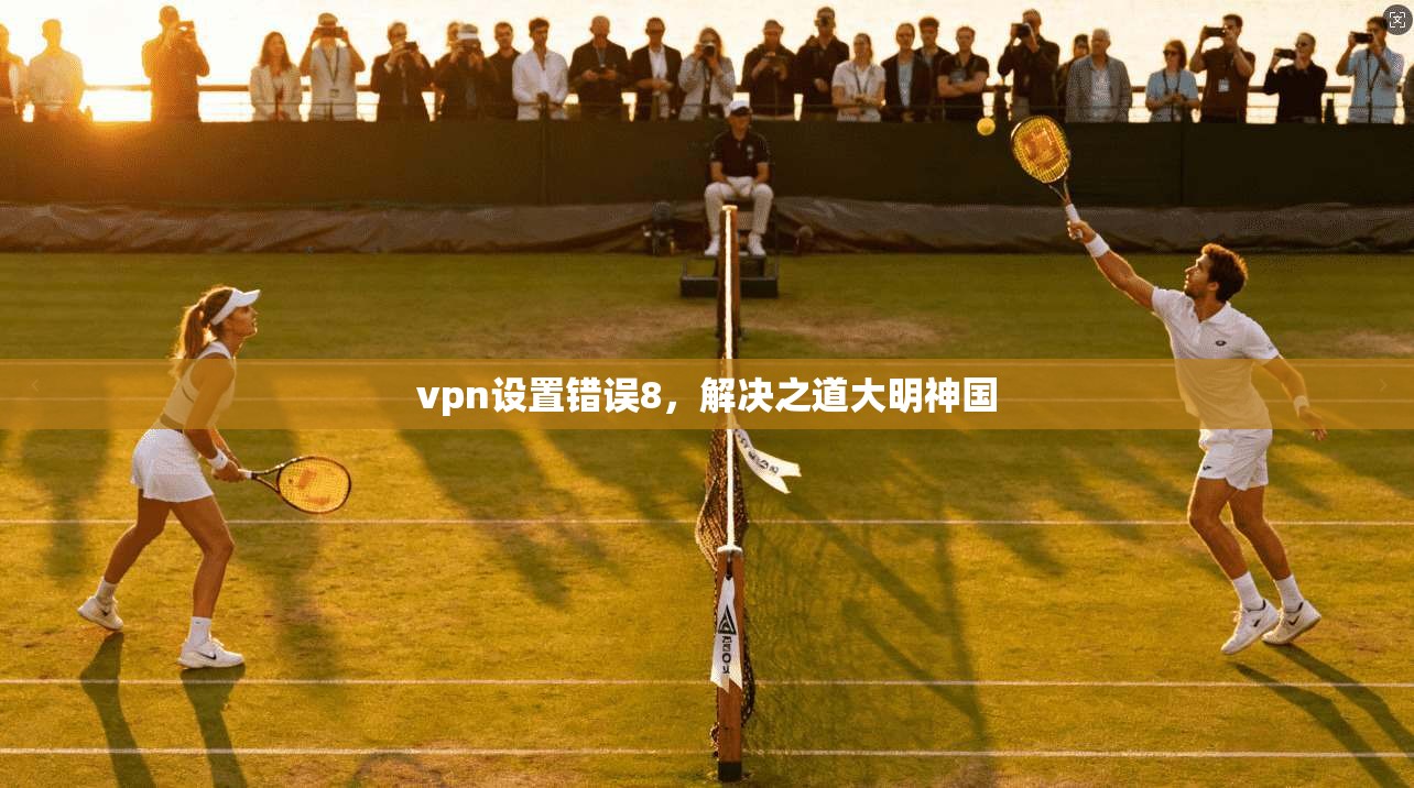 vpn设置错误8，解决之道大明神国