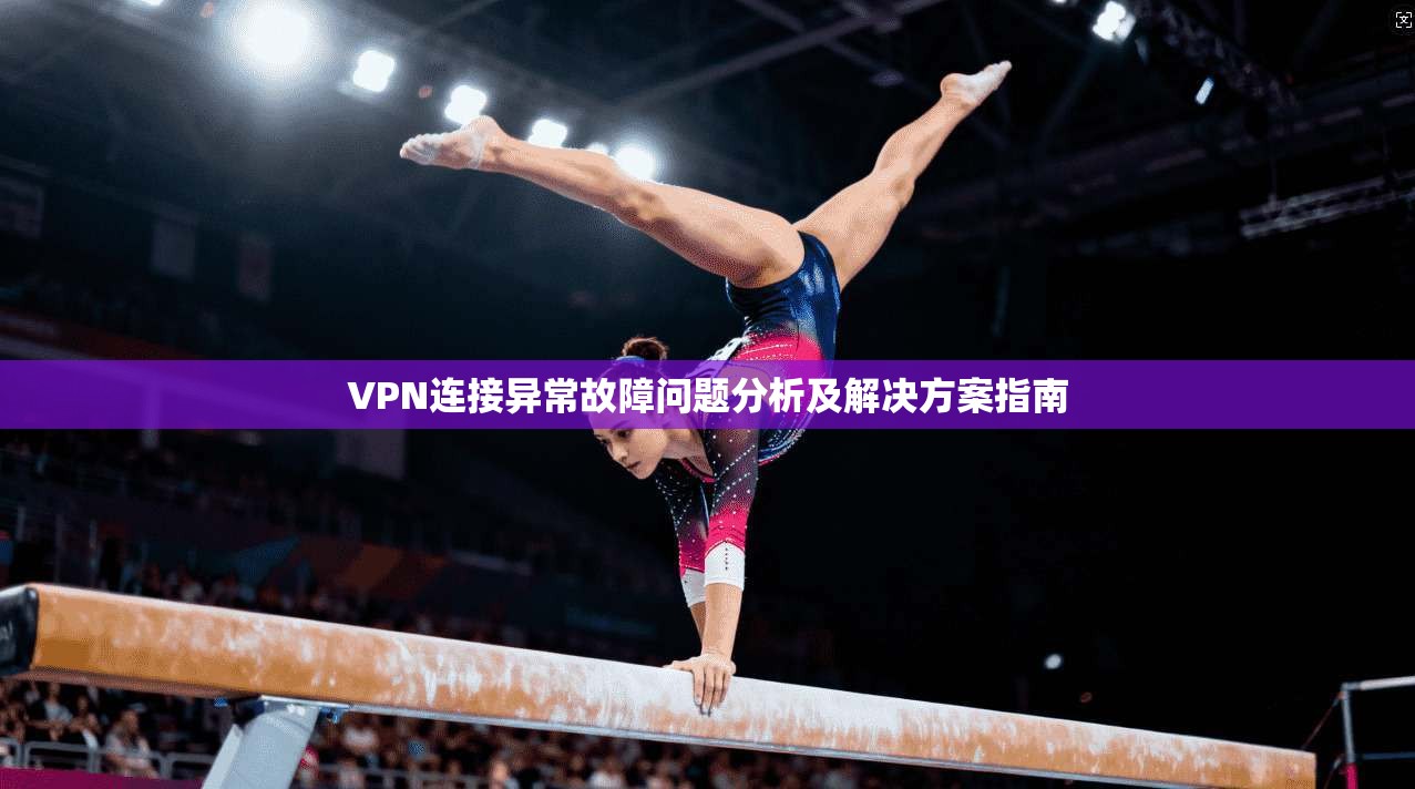 VPN连接异常故障问题分析及解决方案指南