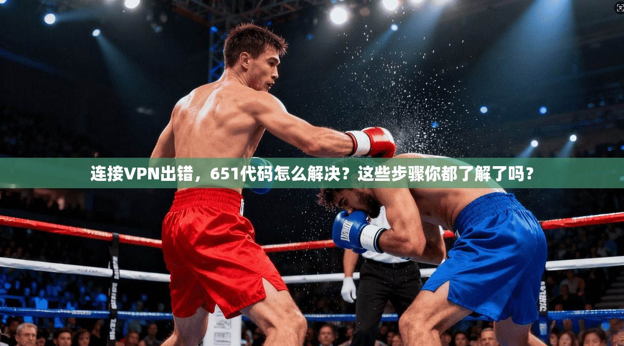 连接VPN出错，651代码怎么解决？这些步骤你都了解了吗？