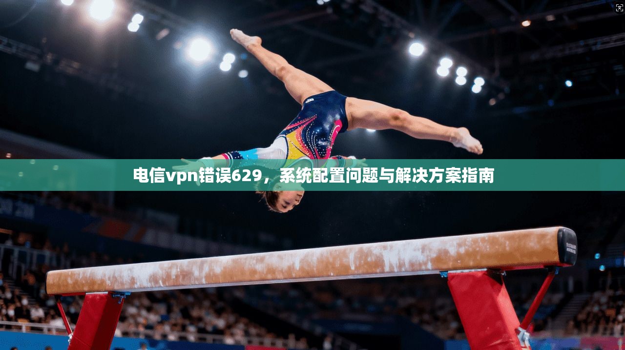 电信vpn错误629，系统配置问题与解决方案指南