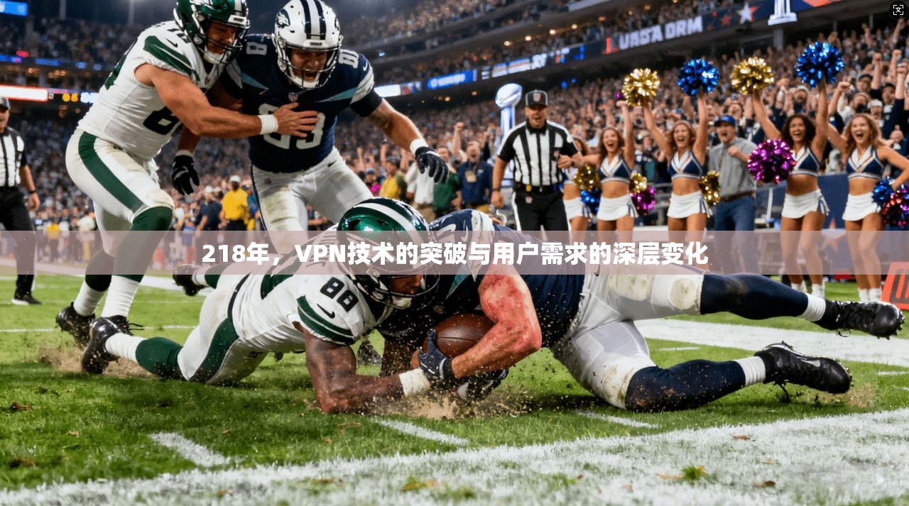 218年，VPN技术的突破与用户需求的深层变化