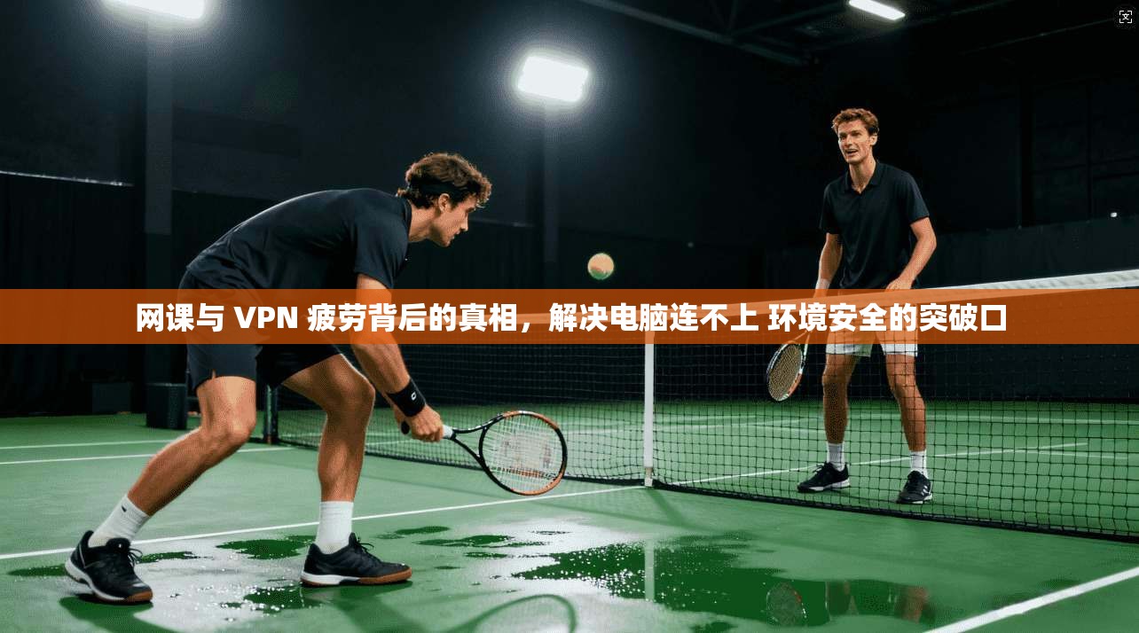 网课与 VPN 疲劳背后的真相，解决电脑连不上 环境安全的突破口