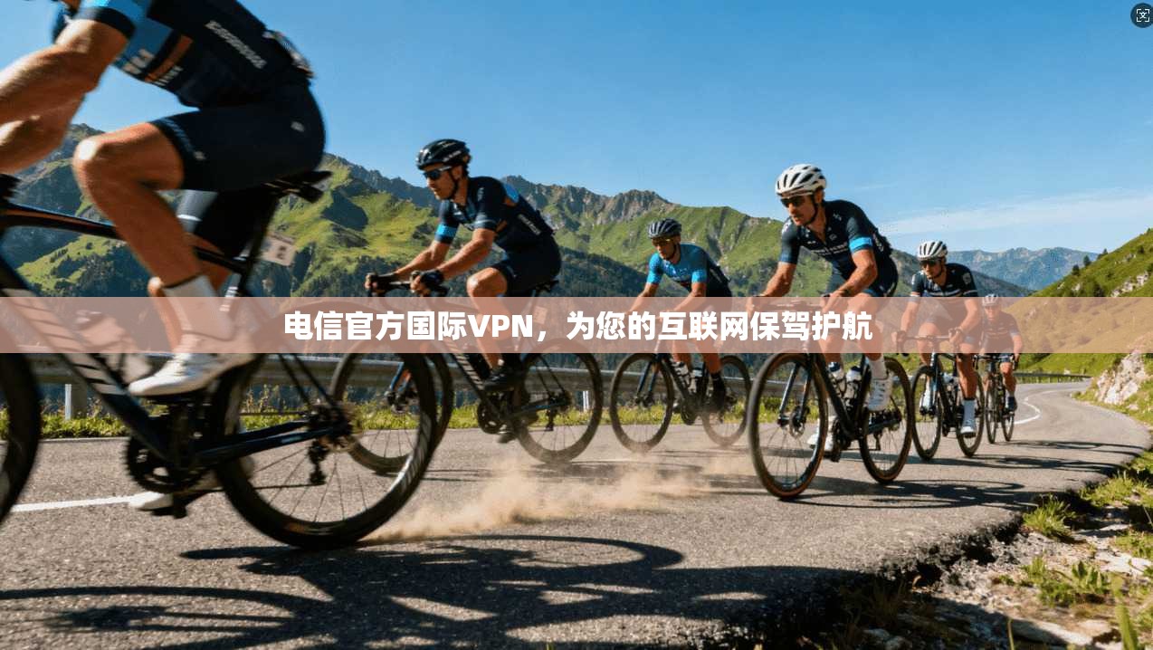 电信官方国际VPN，为您的互联网保驾护航