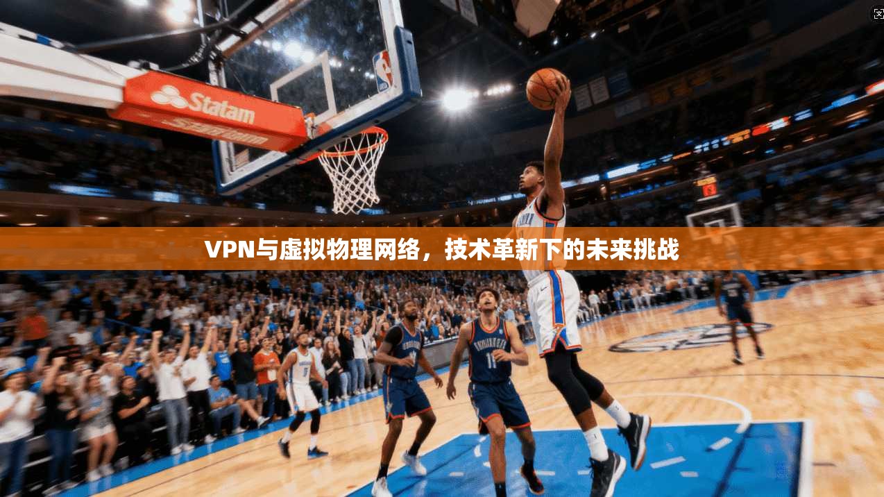 VPN与虚拟物理网络，技术革新下的未来挑战
