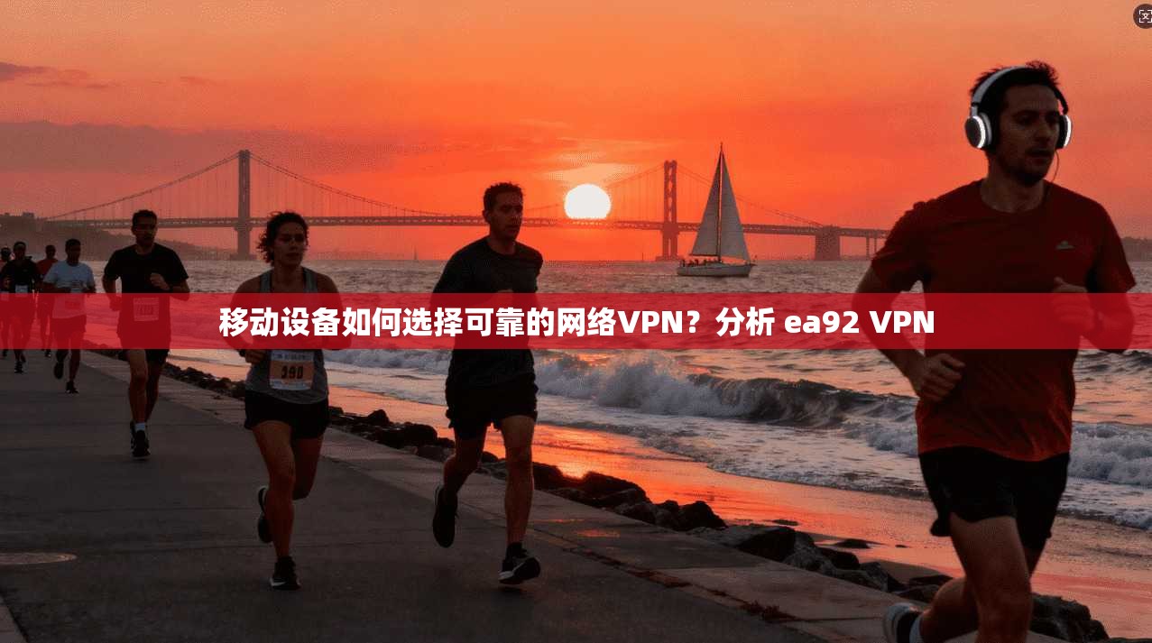 移动设备如何选择可靠的网络VPN？分析 ea92 VPN