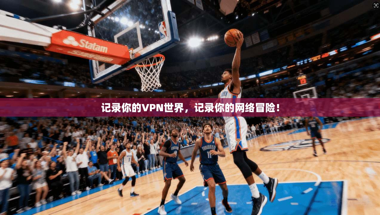 记录你的VPN世界，记录你的网络冒险！